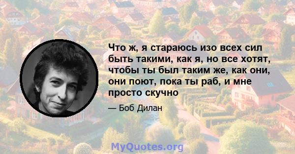 Что ж, я стараюсь изо всех сил быть такими, как я, но все хотят, чтобы ты был таким же, как они, они поют, пока ты раб, и мне просто скучно