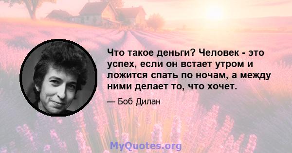 Что такое деньги? Человек - это успех, если он встает утром и ложится спать по ночам, а между ними делает то, что хочет.