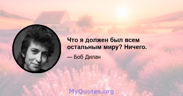 Что я должен был всем остальным миру? Ничего.