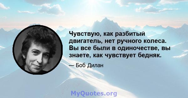 Чувствую, как разбитый двигатель, нет ручного колеса. Вы все были в одиночестве, вы знаете, как чувствует бедняк.