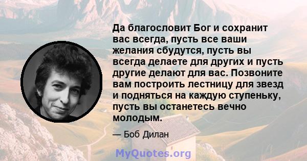 Да благословит Бог и сохранит вас всегда, пусть все ваши желания сбудутся, пусть вы всегда делаете для других и пусть другие делают для вас. Позвоните вам построить лестницу для звезд и подняться на каждую ступеньку,