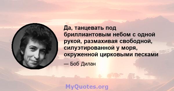 Да, танцевать под бриллиантовым небом с одной рукой, размахивая свободной, силуэтированной у моря, окруженной цирковыми песками