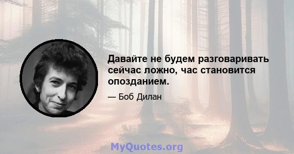 Давайте не будем разговаривать сейчас ложно, час становится опозданием.