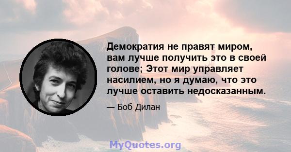 Демократия не правят миром, вам лучше получить это в своей голове; Этот мир управляет насилием, но я думаю, что это лучше оставить недосказанным.