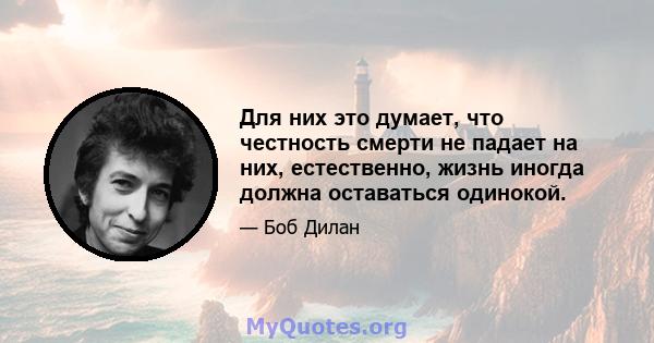 Для них это думает, что честность смерти не падает на них, естественно, жизнь иногда должна оставаться одинокой.