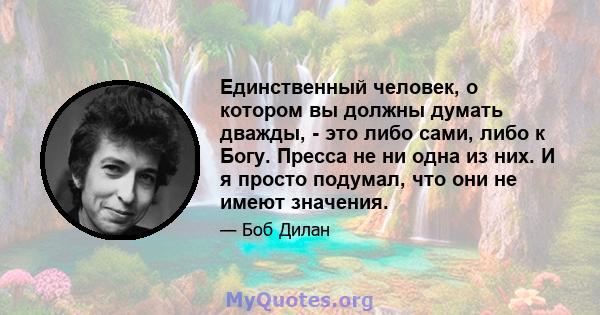 Единственный человек, о котором вы должны думать дважды, - это либо сами, либо к Богу. Пресса не ни одна из них. И я просто подумал, что они не имеют значения.