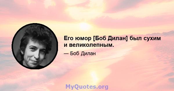 Его юмор [Боб Дилан] был сухим и великолепным.