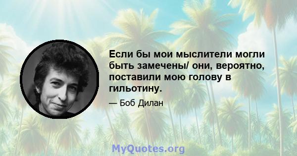 Если бы мои мыслители могли быть замечены/ они, вероятно, поставили мою голову в гильотину.