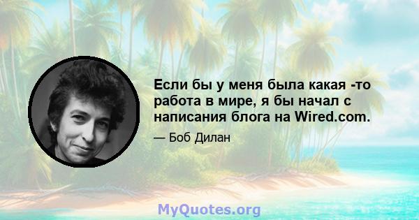 Если бы у меня была какая -то работа в мире, я бы начал с написания блога на Wired.com.