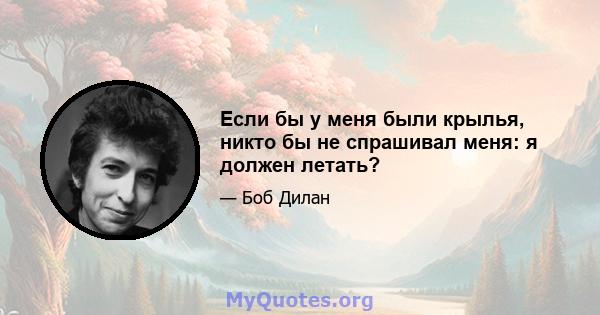 Если бы у меня были крылья, никто бы не спрашивал меня: я должен летать?