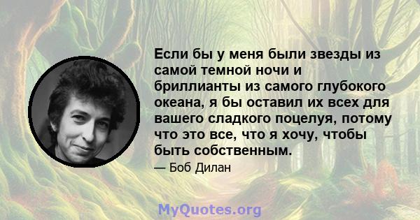 Если бы у меня были звезды из самой темной ночи и бриллианты из самого глубокого океана, я бы оставил их всех для вашего сладкого поцелуя, потому что это все, что я хочу, чтобы быть собственным.