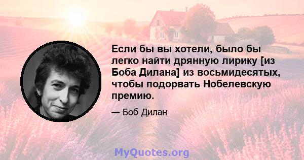 Если бы вы хотели, было бы легко найти дрянную лирику [из Боба Дилана] из восьмидесятых, чтобы подорвать Нобелевскую премию.