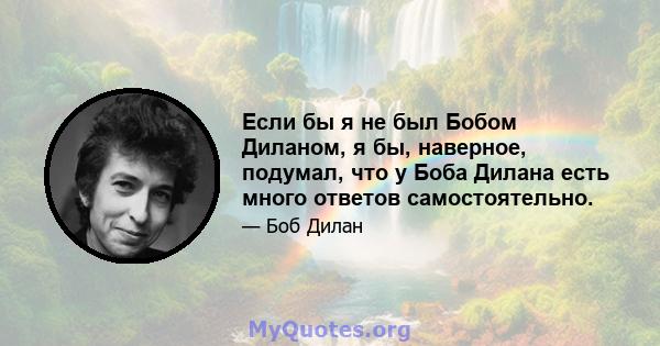 Если бы я не был Бобом Диланом, я бы, наверное, подумал, что у Боба Дилана есть много ответов самостоятельно.