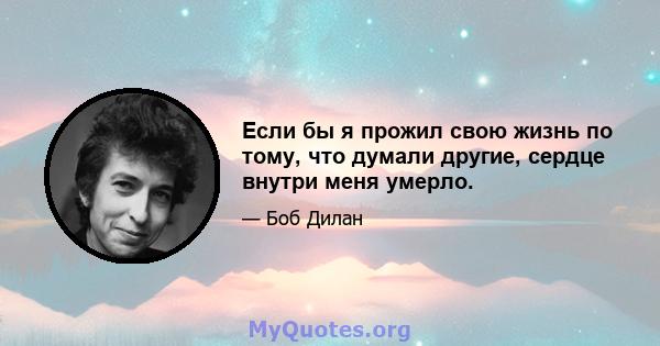 Если бы я прожил свою жизнь по тому, что думали другие, сердце внутри меня умерло.