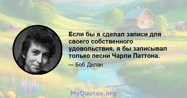 Если бы я сделал записи для своего собственного удовольствия, я бы записывал только песни Чарли Паттона.