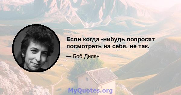 Если когда -нибудь попросят посмотреть на себя, не так.