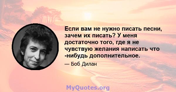 Если вам не нужно писать песни, зачем их писать? У меня достаточно того, где я не чувствую желания написать что -нибудь дополнительное.