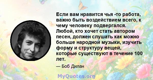 Если вам нравится чья -то работа, важно быть воздействием всего, к чему человеку подвергался. Любой, кто хочет стать автором песен, должен слушать как можно больше народной музыки, изучить форму и структуру вещей,