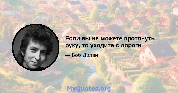 Если вы не можете протянуть руку, то уходите с дороги.