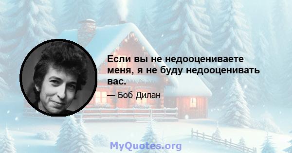 Если вы не недооцениваете меня, я не буду недооценивать вас.