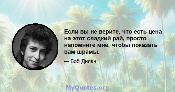 Если вы не верите, что есть цена на этот сладкий рай, просто напомните мне, чтобы показать вам шрамы.