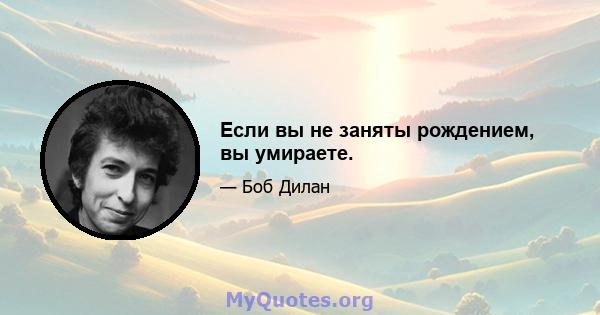 Если вы не заняты рождением, вы умираете.