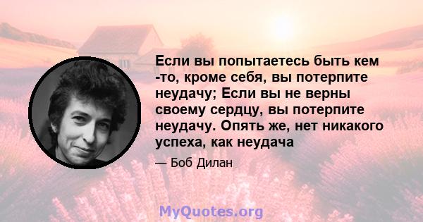 Если вы попытаетесь быть кем -то, кроме себя, вы потерпите неудачу; Если вы не верны своему сердцу, вы потерпите неудачу. Опять же, нет никакого успеха, как неудача