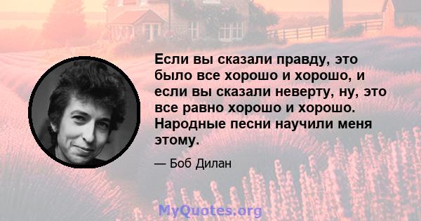 Если вы сказали правду, это было все хорошо и хорошо, и если вы сказали неверту, ну, это все равно хорошо и хорошо. Народные песни научили меня этому.