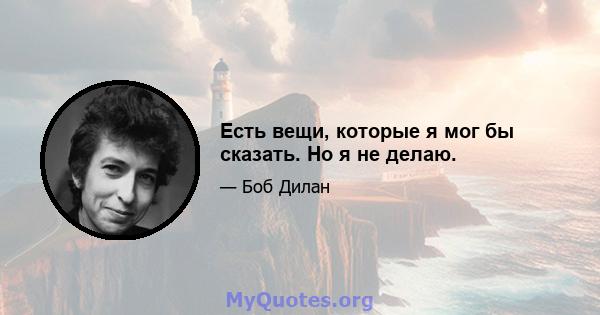 Есть вещи, которые я мог бы сказать. Но я не делаю.