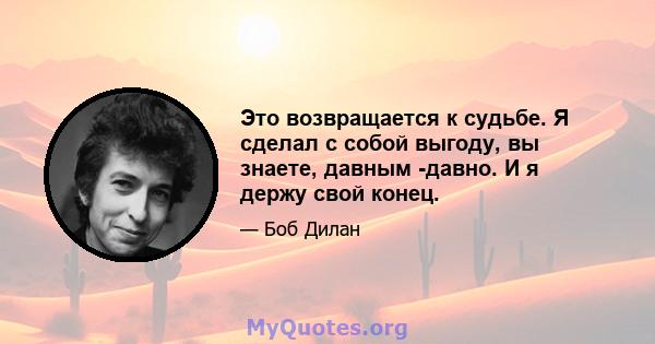 Это возвращается к судьбе. Я сделал с собой выгоду, вы знаете, давным -давно. И я держу свой конец.