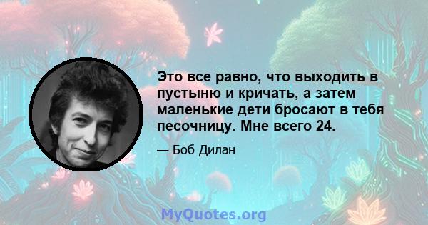 Это все равно, что выходить в пустыню и кричать, а затем маленькие дети бросают в тебя песочницу. Мне всего 24.