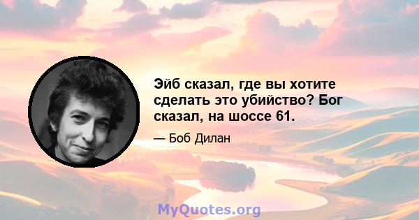 Эйб сказал, где вы хотите сделать это убийство? Бог сказал, на шоссе 61.