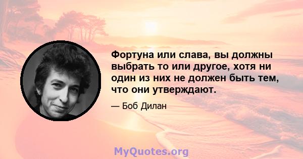 Фортуна или слава, вы должны выбрать то или другое, хотя ни один из них не должен быть тем, что они утверждают.