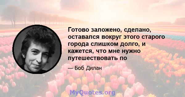 Готово заложено, сделано, оставался вокруг этого старого города слишком долго, и кажется, что мне нужно путешествовать по