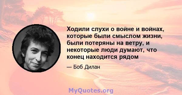 Ходили слухи о войне и войнах, которые были смыслом жизни, были потеряны на ветру, и некоторые люди думают, что конец находится рядом