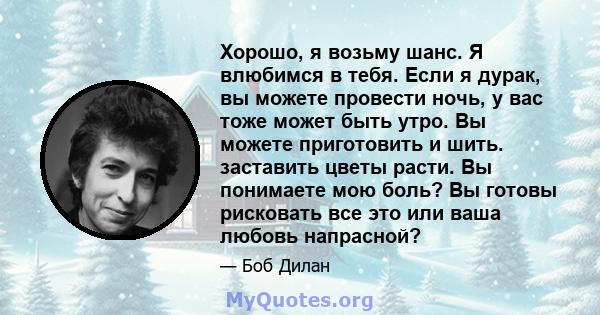 Хорошо, я возьму шанс. Я влюбимся в тебя. Если я дурак, вы можете провести ночь, у вас тоже может быть утро. Вы можете приготовить и шить. заставить цветы расти. Вы понимаете мою боль? Вы готовы рисковать все это или