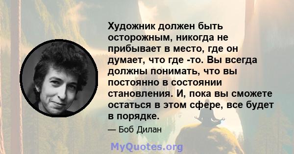 Художник должен быть осторожным, никогда не прибывает в место, где он думает, что где -то. Вы всегда должны понимать, что вы постоянно в состоянии становления. И, пока вы сможете остаться в этом сфере, все будет в