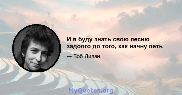 И я буду знать свою песню задолго до того, как начну петь