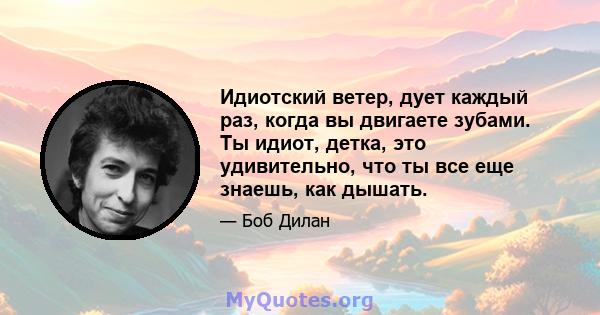 Идиотский ветер, дует каждый раз, когда вы двигаете зубами. Ты идиот, детка, это удивительно, что ты все еще знаешь, как дышать.