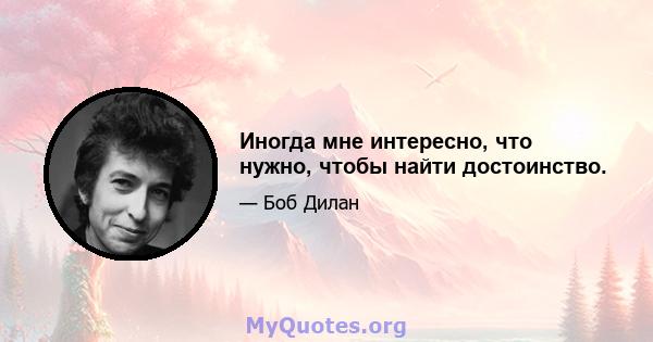 Иногда мне интересно, что нужно, чтобы найти достоинство.