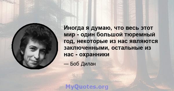 Иногда я думаю, что весь этот мир - один большой тюремный год, некоторые из нас являются заключенными, остальные из нас - охранники