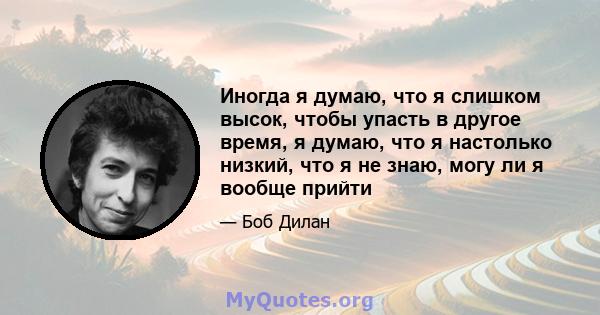 Иногда я думаю, что я слишком высок, чтобы упасть в другое время, я думаю, что я настолько низкий, что я не знаю, могу ли я вообще прийти