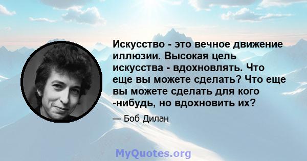 Искусство - это вечное движение иллюзии. Высокая цель искусства - вдохновлять. Что еще вы можете сделать? Что еще вы можете сделать для кого -нибудь, но вдохновить их?