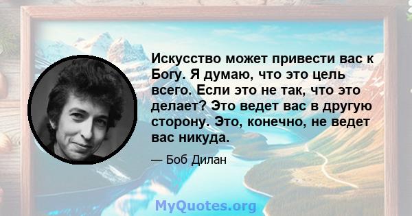 Искусство может привести вас к Богу. Я думаю, что это цель всего. Если это не так, что это делает? Это ведет вас в другую сторону. Это, конечно, не ведет вас никуда.