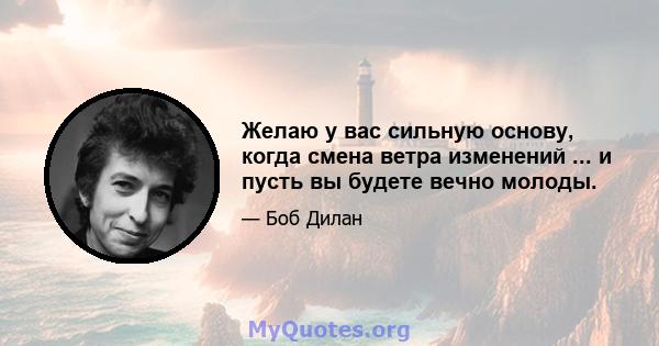 Желаю у вас сильную основу, когда смена ветра изменений ... и пусть вы будете вечно молоды.