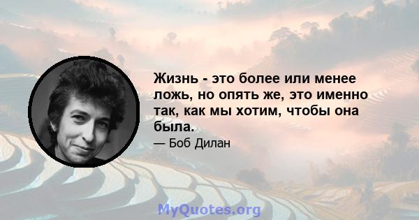 Жизнь - это более или менее ложь, но опять же, это именно так, как мы хотим, чтобы она была.