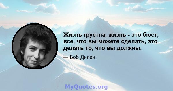 Жизнь грустна, жизнь - это бюст, все, что вы можете сделать, это делать то, что вы должны.