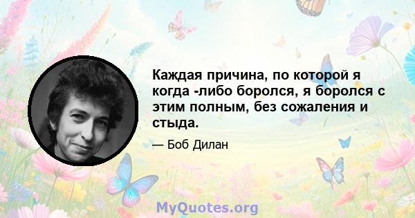 Каждая причина, по которой я когда -либо боролся, я боролся с этим полным, без сожаления и стыда.