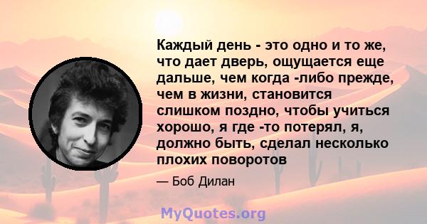 Каждый день - это одно и то же, что дает дверь, ощущается еще дальше, чем когда -либо прежде, чем в жизни, становится слишком поздно, чтобы учиться хорошо, я где -то потерял, я, должно быть, сделал несколько плохих