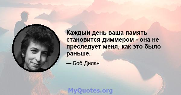 Каждый день ваша память становится диммером - она ​​не преследует меня, как это было раньше.